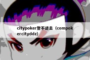 citypoker登不进去（compokercityddz）