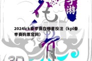 2024lck春季赛在哪里投注（kpl春季赛购票官网）