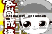 怎么下载wepoker（怎么下载歌曲到库乐队）