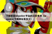 下载安装wepoker平台的注意事项（wepoker下载网址是多少）