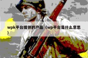 wpk平台提供的产品（wp平台是什么意思）